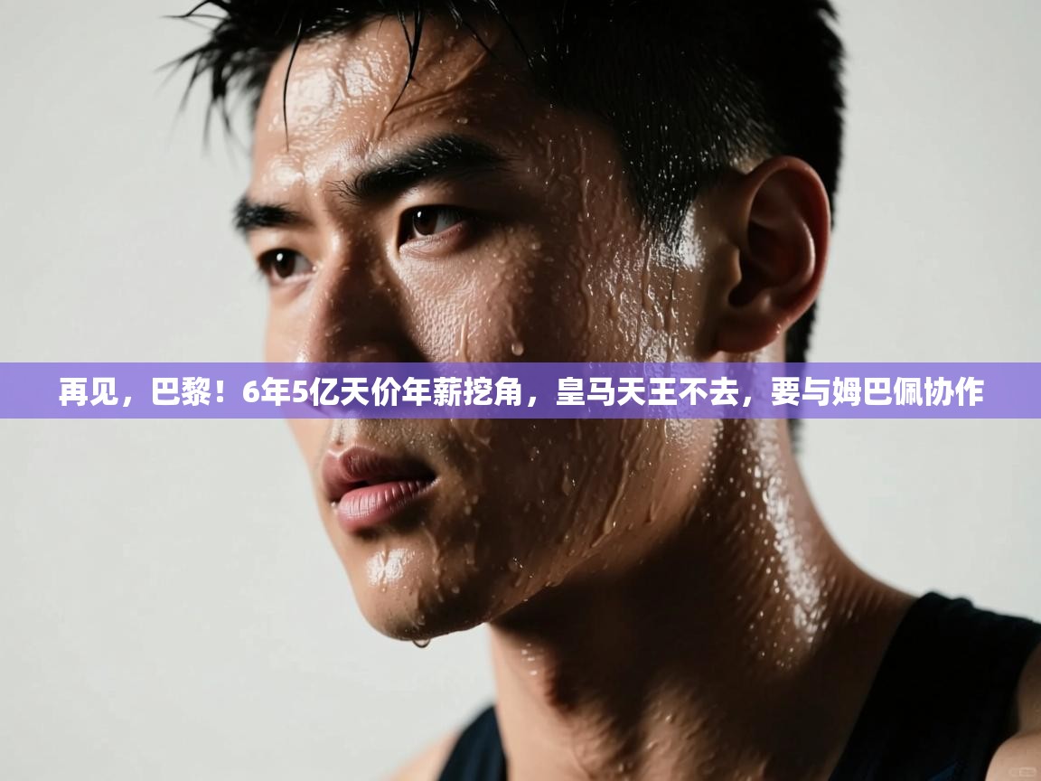 再见,巴黎!6年5亿天价年薪挖角,皇马天王不去,要与姆巴佩协作 第1张