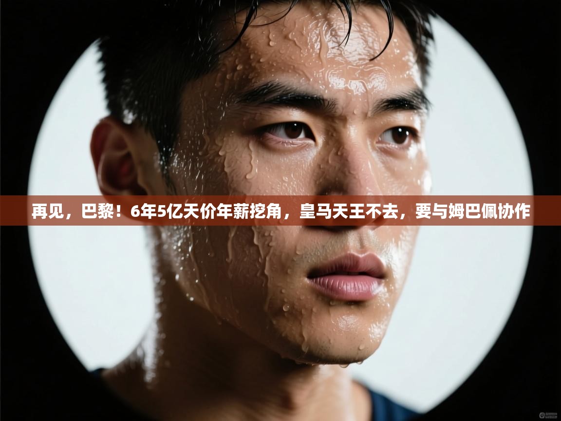 再见,巴黎!6年5亿天价年薪挖角,皇马天王不去,要与姆巴佩协作 第2张