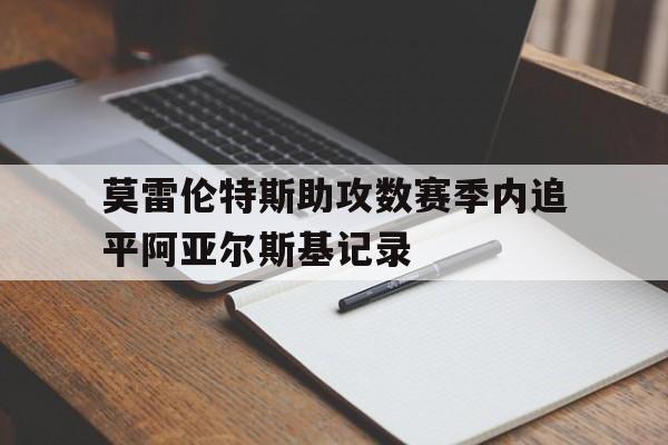 伟德体育平台官网-包含莫雷伦特斯助攻数赛季内追平阿亚尔斯基记录的词条